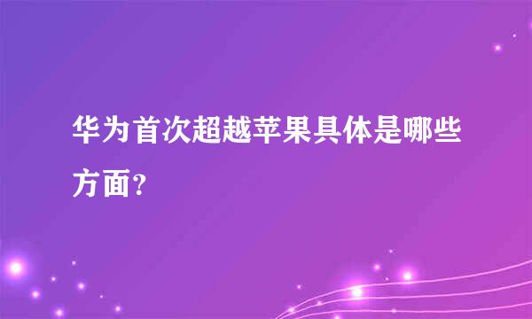 华为首次超越苹果具体是哪些方面？