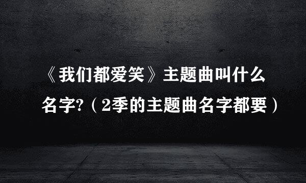 《我们都爱笑》主题曲叫什么名字?（2季的主题曲名字都要）