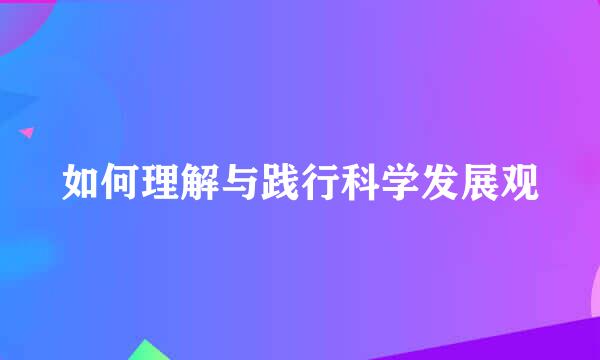 如何理解与践行科学发展观