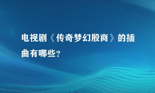 电视剧《传奇梦幻殷商》的插曲有哪些？