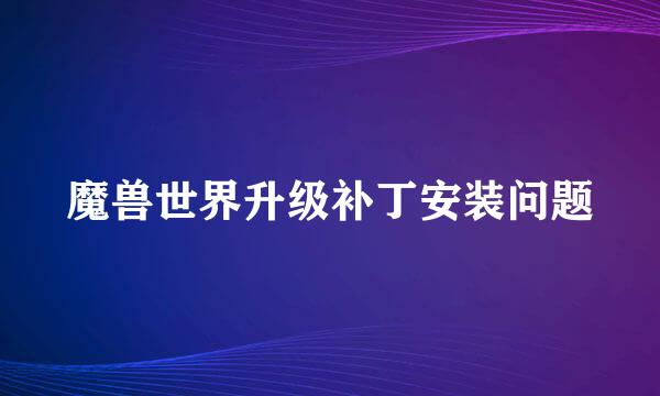 魔兽世界升级补丁安装问题