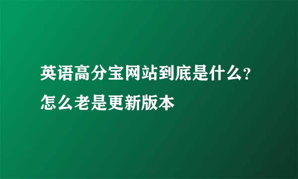 英语高分宝网站到底是什么？怎么老是更新版本