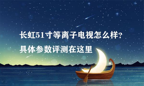 长虹51寸等离子电视怎么样？具体参数评测在这里