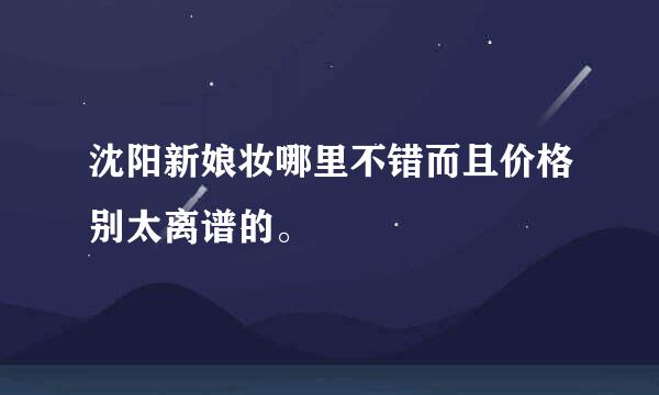 沈阳新娘妆哪里不错而且价格别太离谱的。