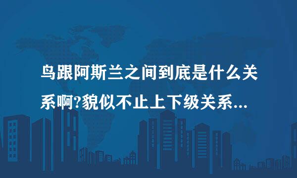 鸟跟阿斯兰之间到底是什么关系啊?貌似不止上下级关系这么简单.