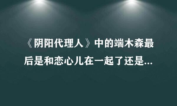 《阴阳代理人》中的端木森最后是和恋心儿在一起了还是和赵云倾在一起