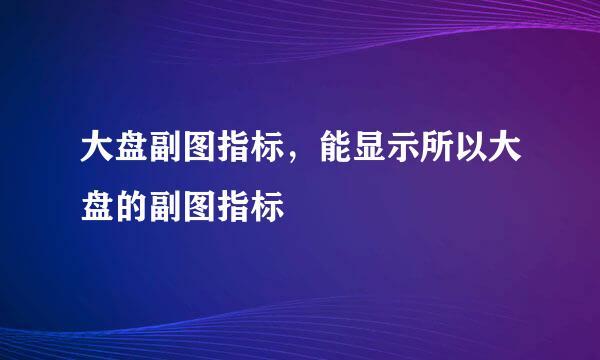 大盘副图指标，能显示所以大盘的副图指标