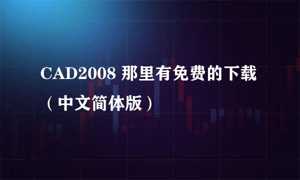 CAD2008 那里有免费的下载（中文简体版）