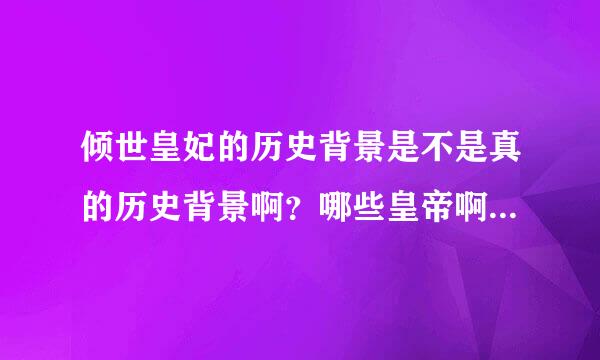 倾世皇妃的历史背景是不是真的历史背景啊？哪些皇帝啊太子怎么没听过啊？是小说编的吗？