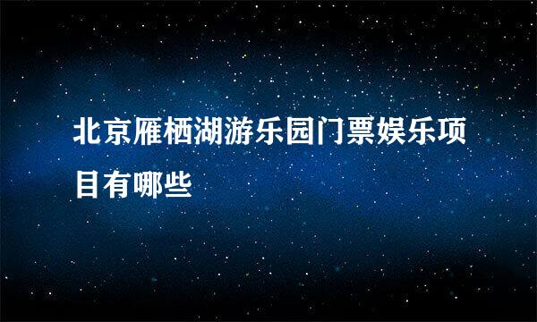 北京雁栖湖游乐园门票娱乐项目有哪些