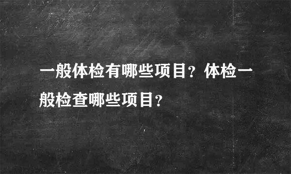 一般体检有哪些项目？体检一般检查哪些项目？