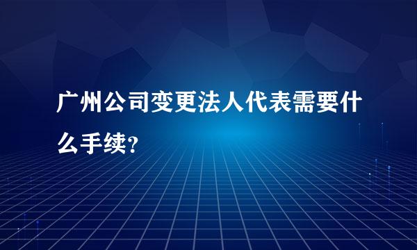 广州公司变更法人代表需要什么手续？