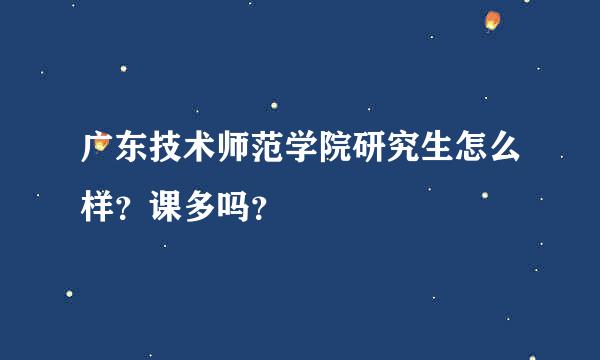 广东技术师范学院研究生怎么样？课多吗？