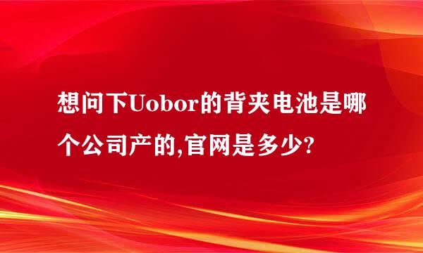 想问下Uobor的背夹电池是哪个公司产的,官网是多少?