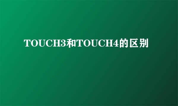 TOUCH3和TOUCH4的区别