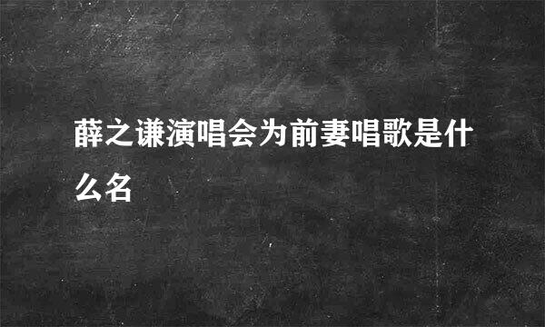 薛之谦演唱会为前妻唱歌是什么名