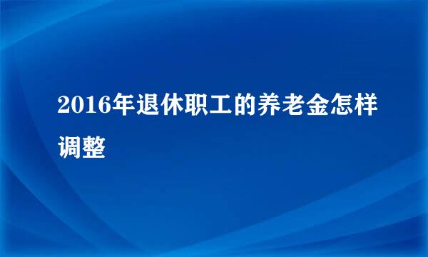 2016年退休职工的养老金怎样调整