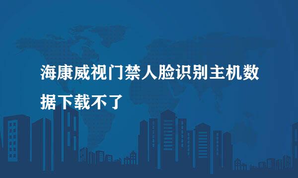 海康威视门禁人脸识别主机数据下载不了