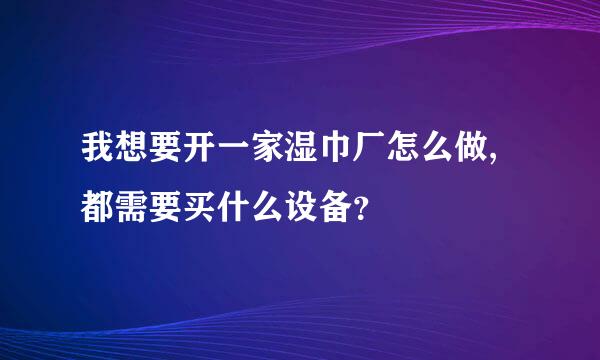 我想要开一家湿巾厂怎么做,都需要买什么设备？