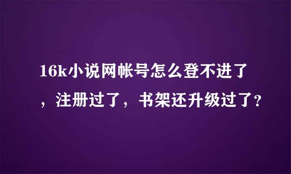 16k小说网帐号怎么登不进了，注册过了，书架还升级过了？