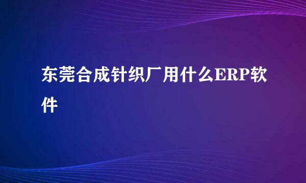 东莞合成针织厂用什么ERP软件