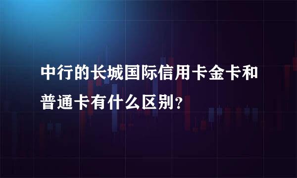 中行的长城国际信用卡金卡和普通卡有什么区别？