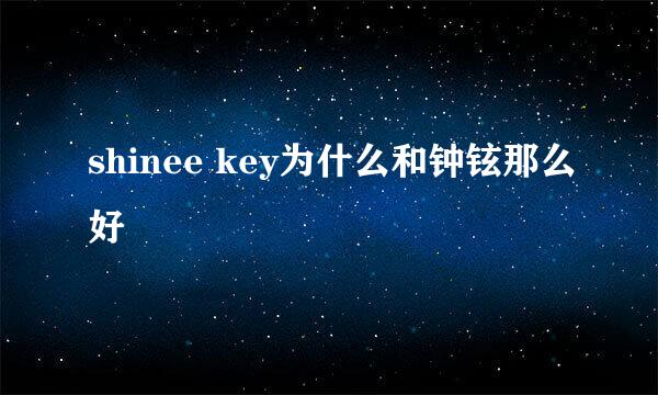 shinee key为什么和钟铉那么好