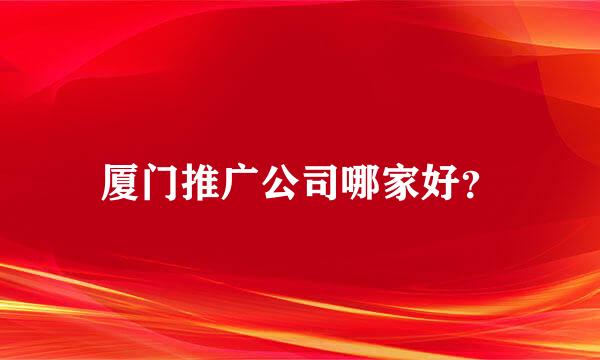 厦门推广公司哪家好？