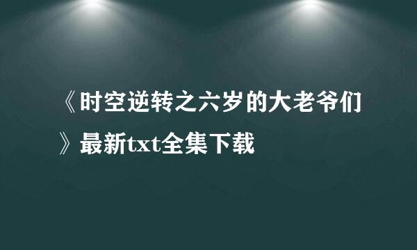 《时空逆转之六岁的大老爷们》最新txt全集下载