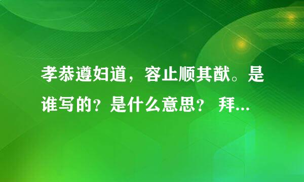 孝恭遵妇道，容止顺其猷。是谁写的？是什么意思？ 拜托各位大侠