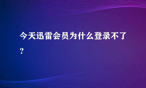 今天迅雷会员为什么登录不了？