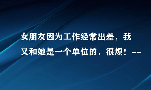 女朋友因为工作经常出差，我又和她是一个单位的，很烦！~~