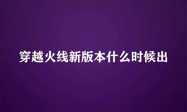 穿越火线新版本什么时候出