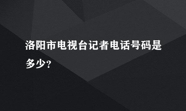 洛阳市电视台记者电话号码是多少？