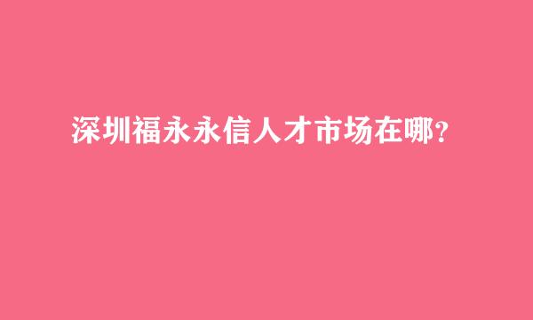 深圳福永永信人才市场在哪？