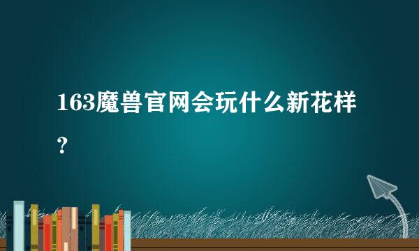 163魔兽官网会玩什么新花样？