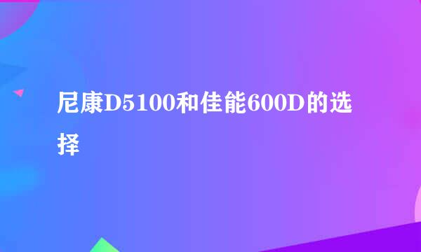 尼康D5100和佳能600D的选择