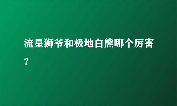 流星狮爷和极地白熊哪个厉害？