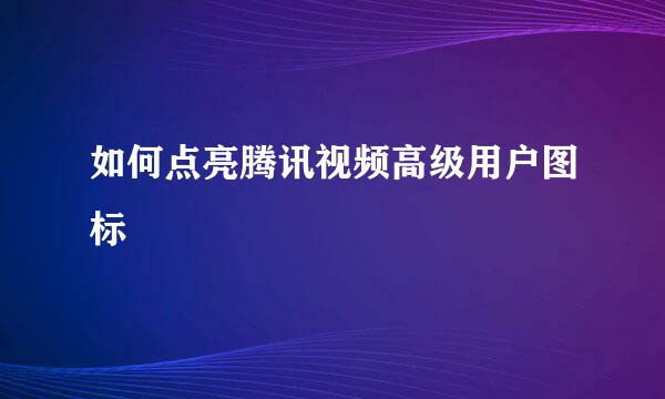 如何点亮腾讯视频高级用户图标