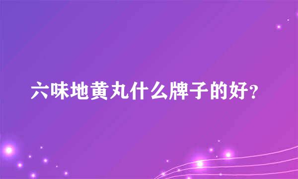 六味地黄丸什么牌子的好？