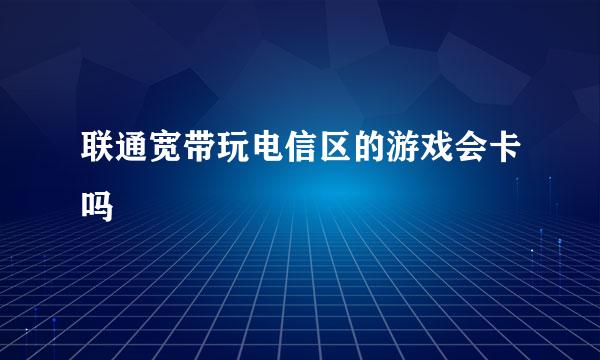 联通宽带玩电信区的游戏会卡吗