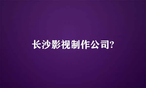 长沙影视制作公司?