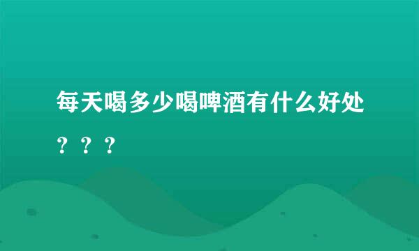 每天喝多少喝啤酒有什么好处？？？