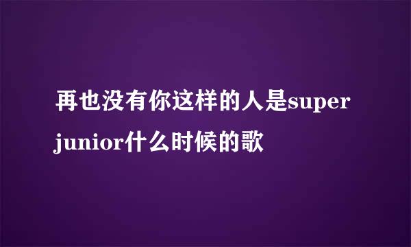 再也没有你这样的人是super junior什么时候的歌