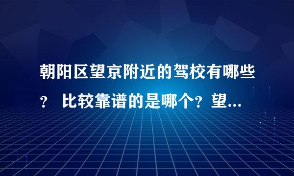 朝阳区望京附近的驾校有哪些？ 比较靠谱的是哪个？望有经验的人帮忙推荐一下！谢谢。