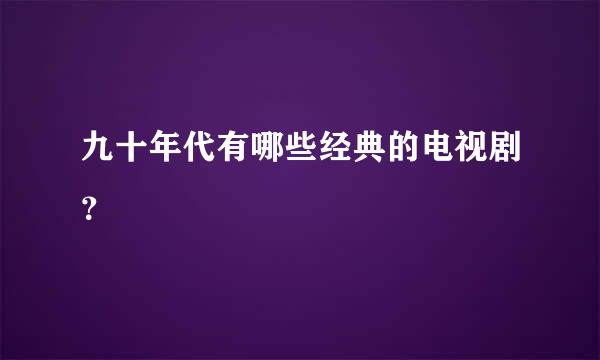 九十年代有哪些经典的电视剧？