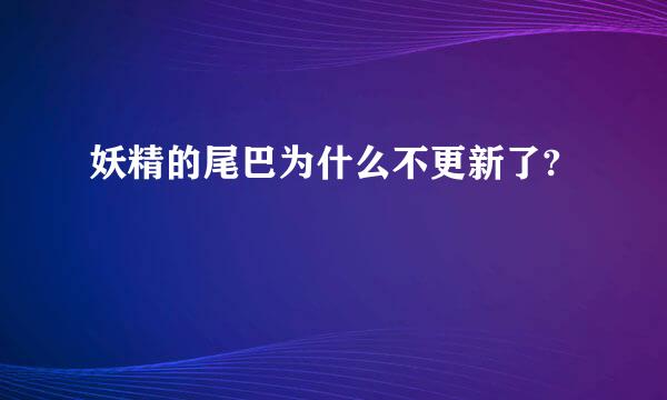 妖精的尾巴为什么不更新了?