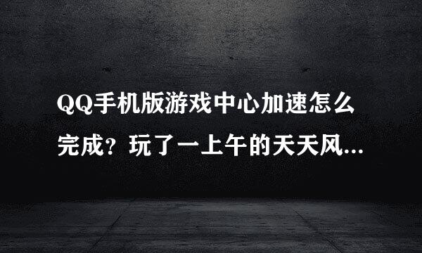 QQ手机版游戏中心加速怎么完成？玩了一上午的天天风之旅了，就是不亮。