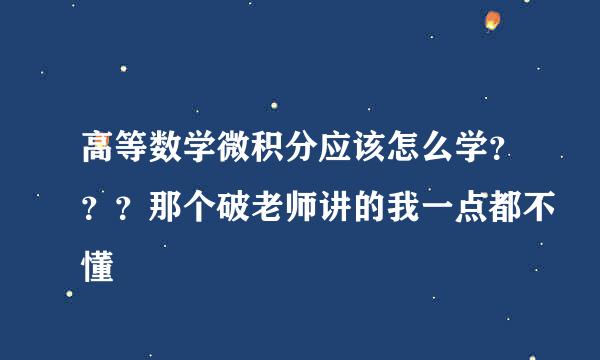 高等数学微积分应该怎么学？？？那个破老师讲的我一点都不懂