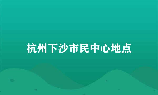 杭州下沙市民中心地点